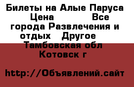 Билеты на Алые Паруса  › Цена ­ 1 400 - Все города Развлечения и отдых » Другое   . Тамбовская обл.,Котовск г.